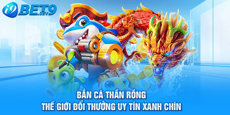 bắn cá thần rồng thế giới đổi thưởng uy tín xanh chín